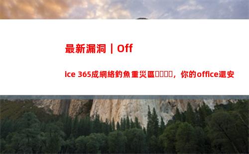 最新漏洞｜Office 365成網絡釣魚重災區，你的office還安全么？(最新漏洞賺錢2022)